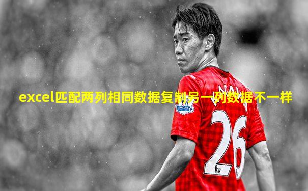 excel匹配两列相同数据复制另一列数据不一样
