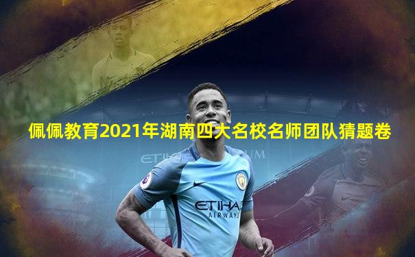 佩佩教育2021年湖南四大名校名师团队猜题卷