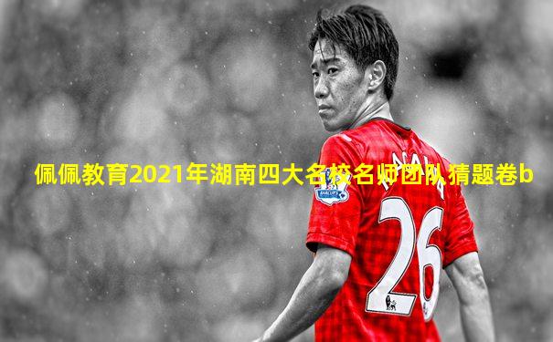 佩佩教育2021年湖南四大名校名师团队猜题卷b