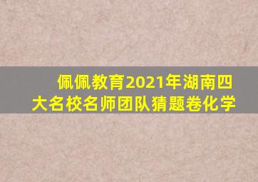 佩佩教育2021年湖南四大名校名师团队猜题卷化学