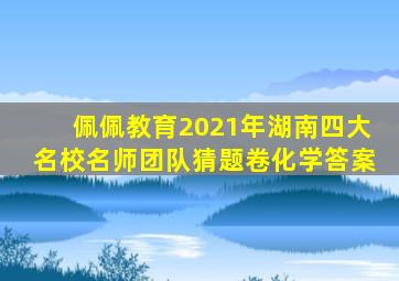 佩佩教育2021年湖南四大名校名师团队猜题卷化学答案