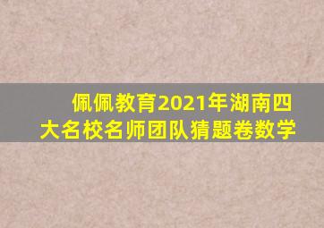 佩佩教育2021年湖南四大名校名师团队猜题卷数学