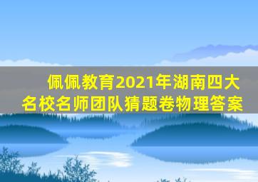 佩佩教育2021年湖南四大名校名师团队猜题卷物理答案