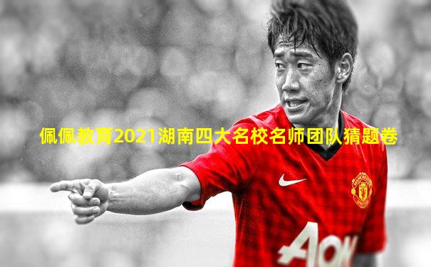 佩佩教育2021湖南四大名校名师团队猜题卷