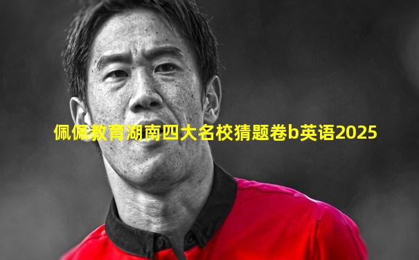 佩佩教育湖南四大名校猜题卷b英语2025