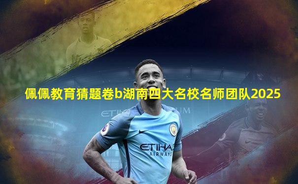 佩佩教育猜题卷b湖南四大名校名师团队2025