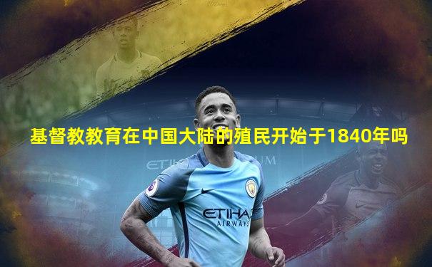 基督教教育在中国大陆的殖民开始于1840年吗
