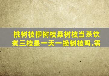 桃树枝柳树枝桑树枝当茶饮煮三枝是一天一换树枝吗,需