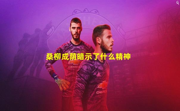桑柳成荫暗示了什么精神