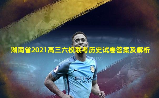 湖南省2021高三六校联考历史试卷答案及解析