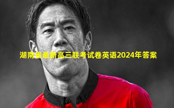 湖南省最新高三联考试卷英语2024年答案