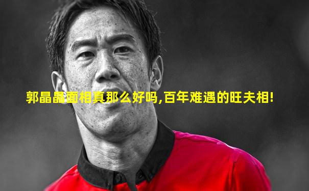 郭晶晶面相真那么好吗,百年难遇的旺夫相!