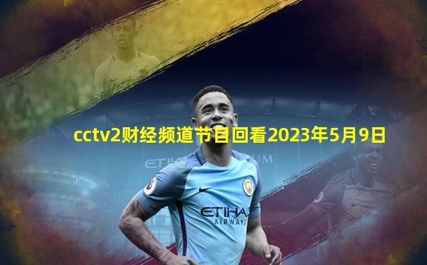 cctv2财经频道节目回看2023年5月9日