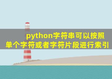 python字符串可以按照单个字符或者字符片段进行索引