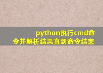 python执行cmd命令并解析结果直到命令结束