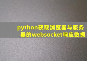 python获取浏览器与服务器的websocket响应数据