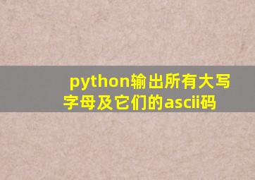 python输出所有大写字母及它们的ascii码