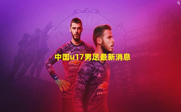 中国u17男足最新消息