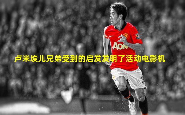 卢米埃儿兄弟受到的启发发明了活动电影机