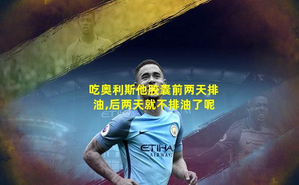 吃奥利斯他胶囊前两天排油,后两天就不排油了呢