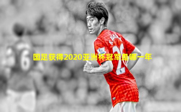 国足获得2020亚洲杯冠军是哪一年