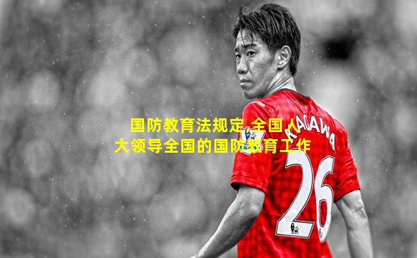 国防教育法规定,全国人大领导全国的国防教育工作