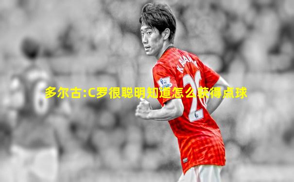 多尔古:C罗很聪明知道怎么获得点球