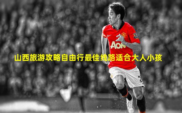 山西旅游攻略自由行最佳线路适合大人小孩