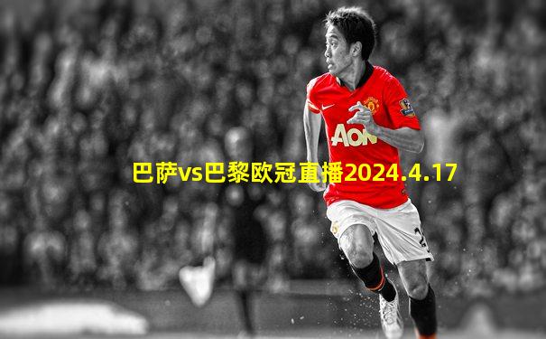 巴萨vs巴黎欧冠直播2024.4.17