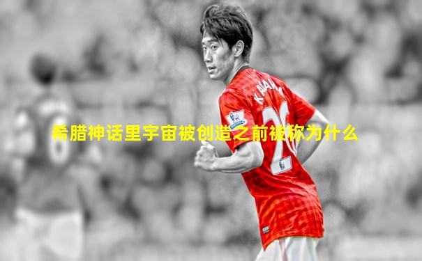希腊神话里宇宙被创造之前被称为什么