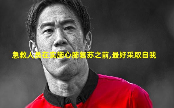 急救人员在实施心肺复苏之前,最好采取自我