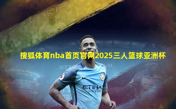 搜狐体育nba首页官网2025三人篮球亚洲杯