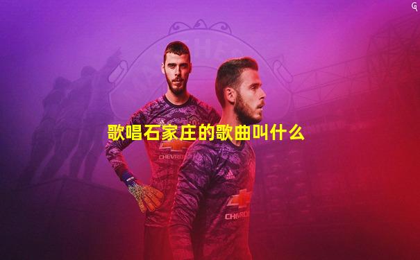 歌唱石家庄的歌曲叫什么