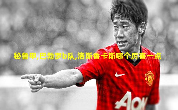 秘鲁甲,巴勃罗b队,洛斯香卡斯哪个厉害一点