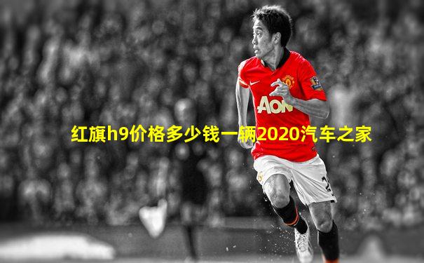 红旗h9价格多少钱一辆2020汽车之家